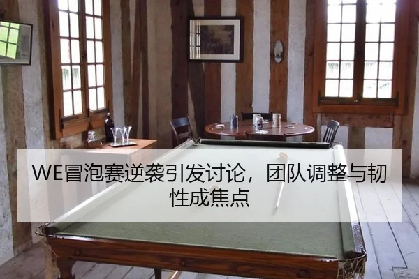 WE冒泡赛逆袭引发讨论，团队调整与韧性成焦点