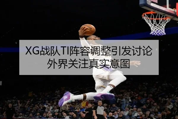 XG战队TI阵容调整引发讨论 外界关注真实意图